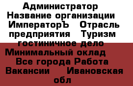 Администратор › Название организации ­ ИмператорЪ › Отрасль предприятия ­ Туризм, гостиничное дело › Минимальный оклад ­ 1 - Все города Работа » Вакансии   . Ивановская обл.